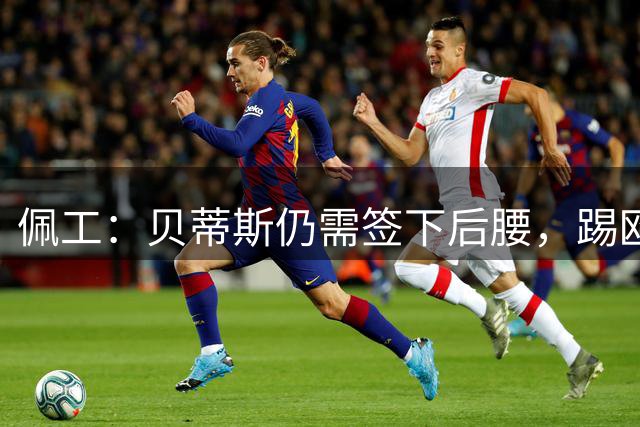 佩工：贝蒂斯仍需签下后腰，踢欧冠的同时不能放弃联赛