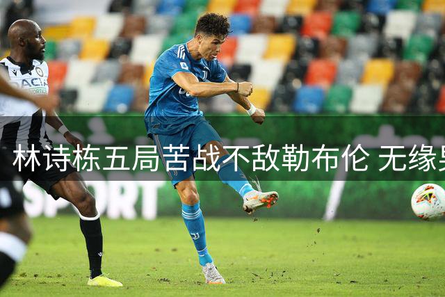 林诗栋五局苦战不敌勒布伦 无缘男单八强