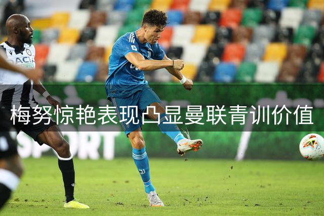 梅努惊艳表现凸显曼联青训价值
