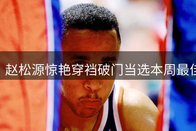 赵松源惊艳穿裆破门当选本周最佳进球