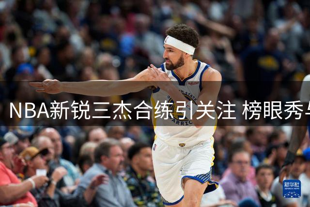 NBA新锐三杰合练引关注 榜眼秀与两大潜力后卫切磋球技